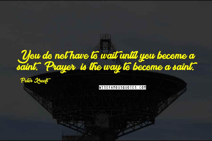 Peter Kreeft Quotes: You do not have to wait until you become a saint. [Prayer] is the way to become a saint.