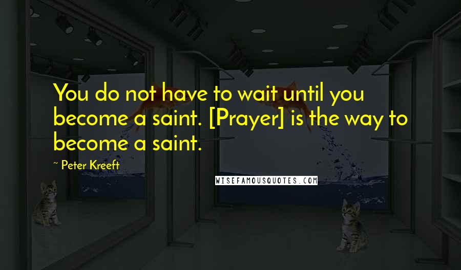 Peter Kreeft Quotes: You do not have to wait until you become a saint. [Prayer] is the way to become a saint.