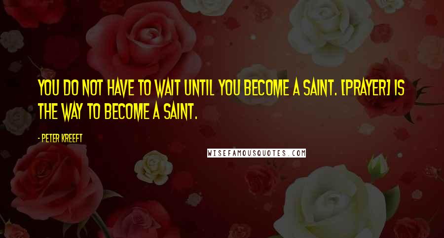 Peter Kreeft Quotes: You do not have to wait until you become a saint. [Prayer] is the way to become a saint.