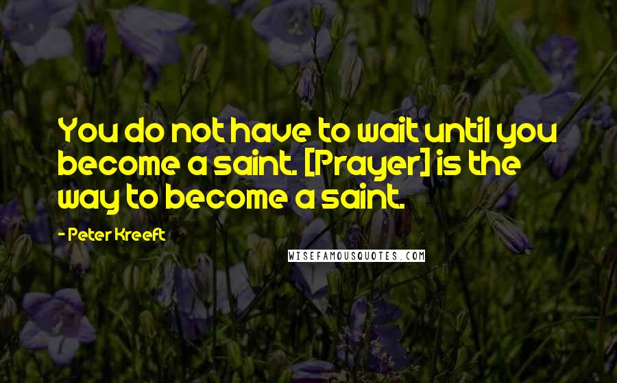 Peter Kreeft Quotes: You do not have to wait until you become a saint. [Prayer] is the way to become a saint.