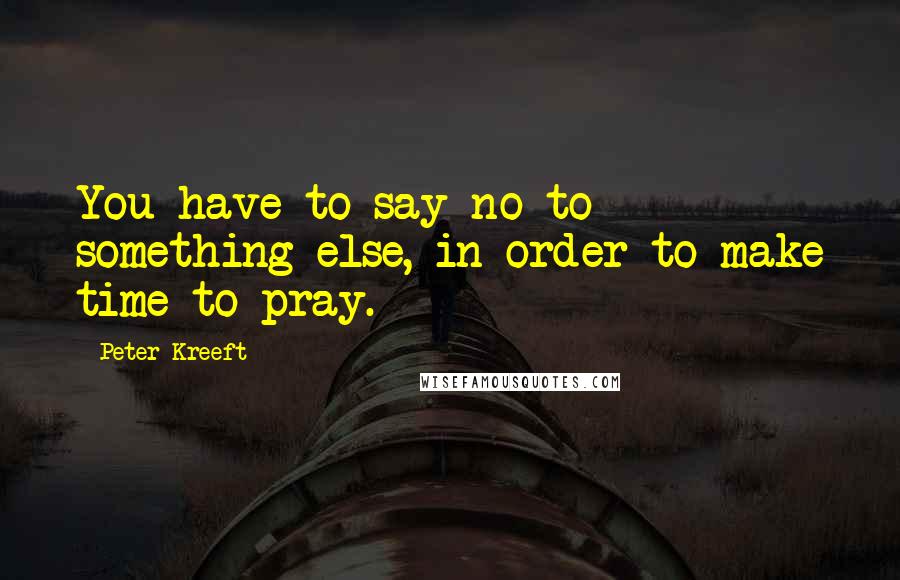 Peter Kreeft Quotes: You have to say no to something else, in order to make time to pray.