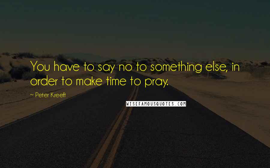 Peter Kreeft Quotes: You have to say no to something else, in order to make time to pray.
