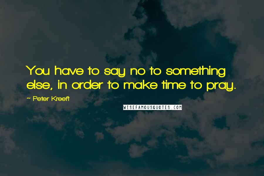 Peter Kreeft Quotes: You have to say no to something else, in order to make time to pray.