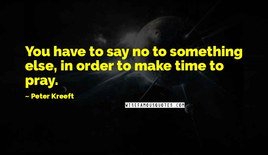 Peter Kreeft Quotes: You have to say no to something else, in order to make time to pray.