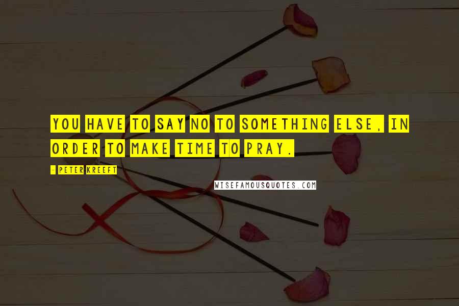 Peter Kreeft Quotes: You have to say no to something else, in order to make time to pray.