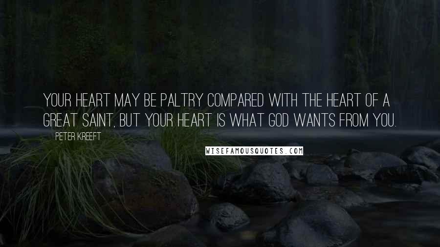 Peter Kreeft Quotes: Your heart may be paltry compared with the heart of a great saint, but your heart is what God wants from you.