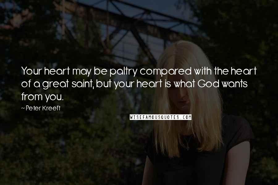 Peter Kreeft Quotes: Your heart may be paltry compared with the heart of a great saint, but your heart is what God wants from you.