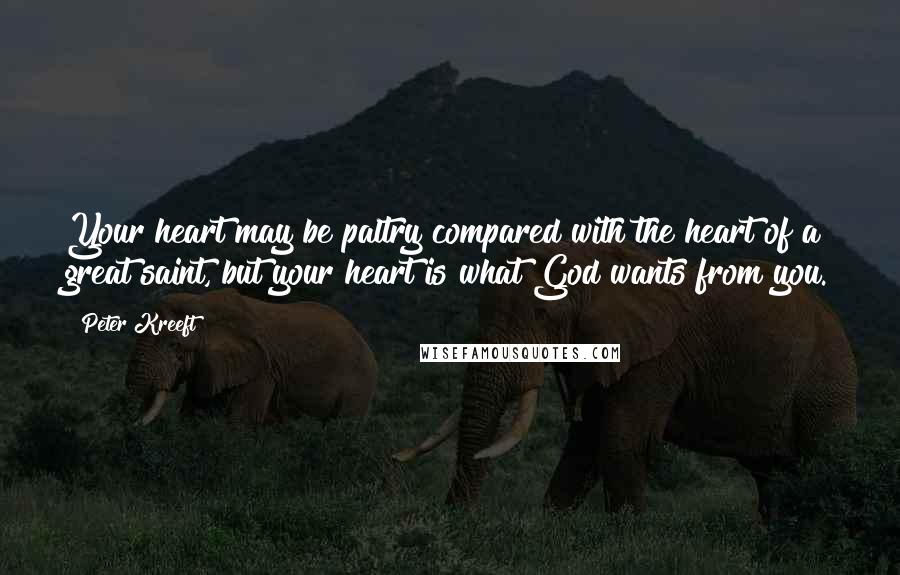 Peter Kreeft Quotes: Your heart may be paltry compared with the heart of a great saint, but your heart is what God wants from you.