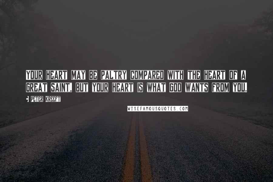 Peter Kreeft Quotes: Your heart may be paltry compared with the heart of a great saint, but your heart is what God wants from you.