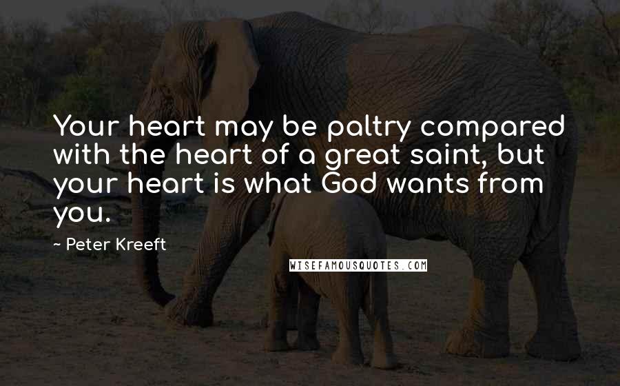Peter Kreeft Quotes: Your heart may be paltry compared with the heart of a great saint, but your heart is what God wants from you.