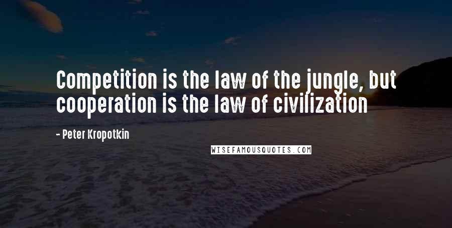 Peter Kropotkin Quotes: Competition is the law of the jungle, but cooperation is the law of civilization
