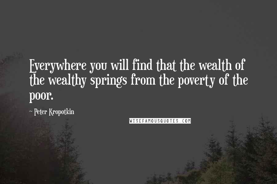 Peter Kropotkin Quotes: Everywhere you will find that the wealth of the wealthy springs from the poverty of the poor.