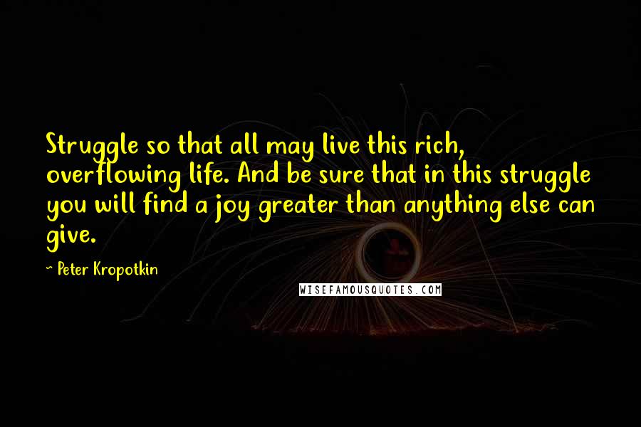 Peter Kropotkin Quotes: Struggle so that all may live this rich, overflowing life. And be sure that in this struggle you will find a joy greater than anything else can give.