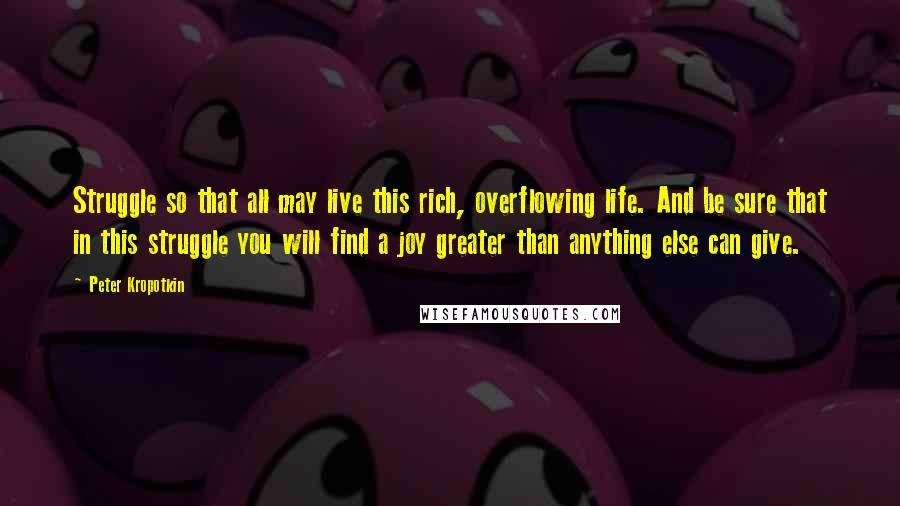 Peter Kropotkin Quotes: Struggle so that all may live this rich, overflowing life. And be sure that in this struggle you will find a joy greater than anything else can give.