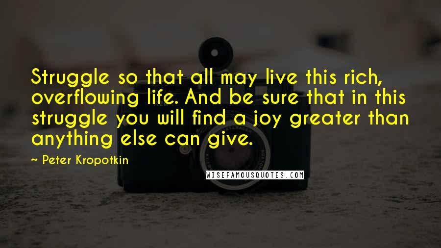 Peter Kropotkin Quotes: Struggle so that all may live this rich, overflowing life. And be sure that in this struggle you will find a joy greater than anything else can give.