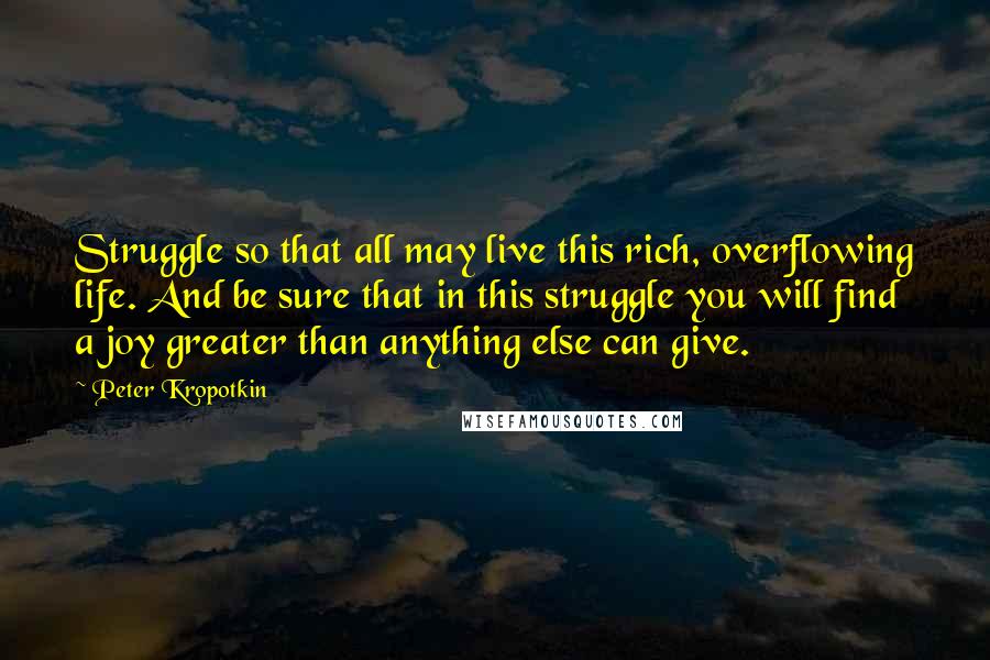 Peter Kropotkin Quotes: Struggle so that all may live this rich, overflowing life. And be sure that in this struggle you will find a joy greater than anything else can give.