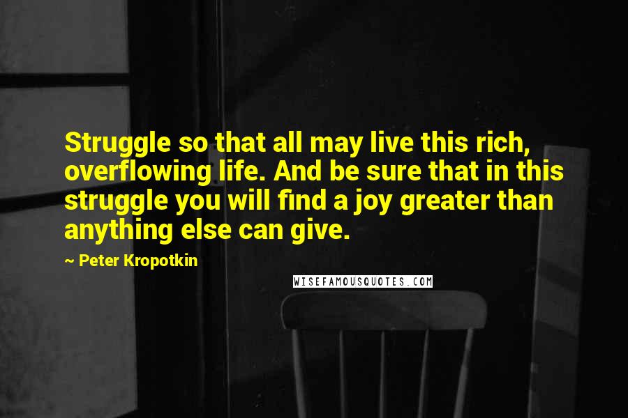 Peter Kropotkin Quotes: Struggle so that all may live this rich, overflowing life. And be sure that in this struggle you will find a joy greater than anything else can give.