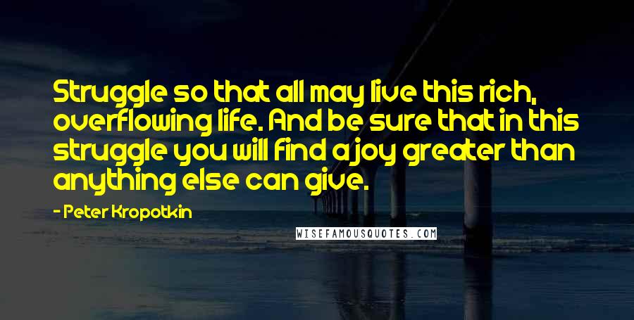 Peter Kropotkin Quotes: Struggle so that all may live this rich, overflowing life. And be sure that in this struggle you will find a joy greater than anything else can give.