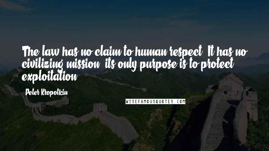 Peter Kropotkin Quotes: The law has no claim to human respect. It has no civilizing mission; its only purpose is to protect exploitation.