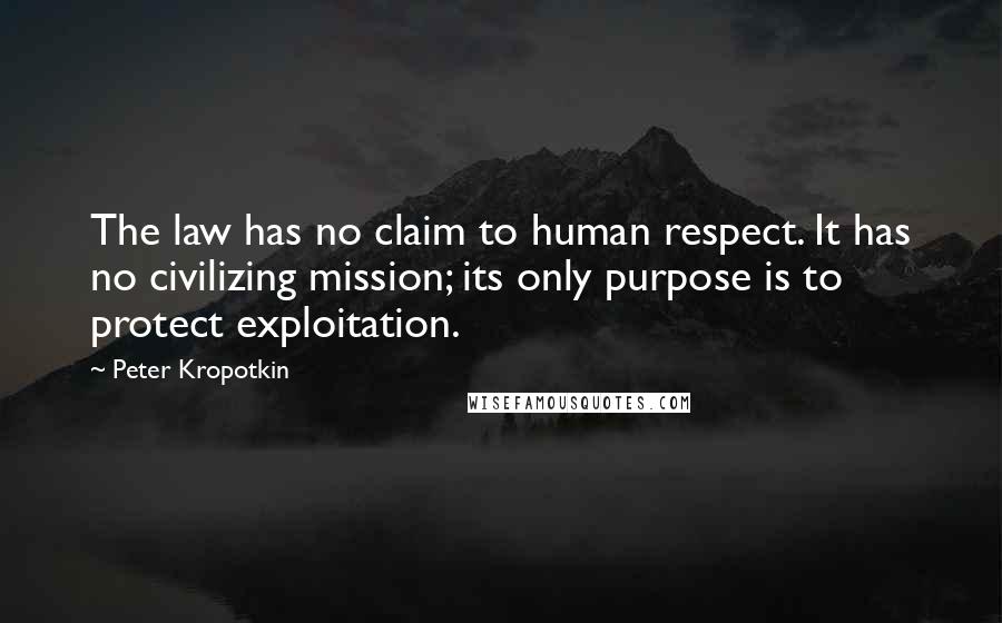 Peter Kropotkin Quotes: The law has no claim to human respect. It has no civilizing mission; its only purpose is to protect exploitation.