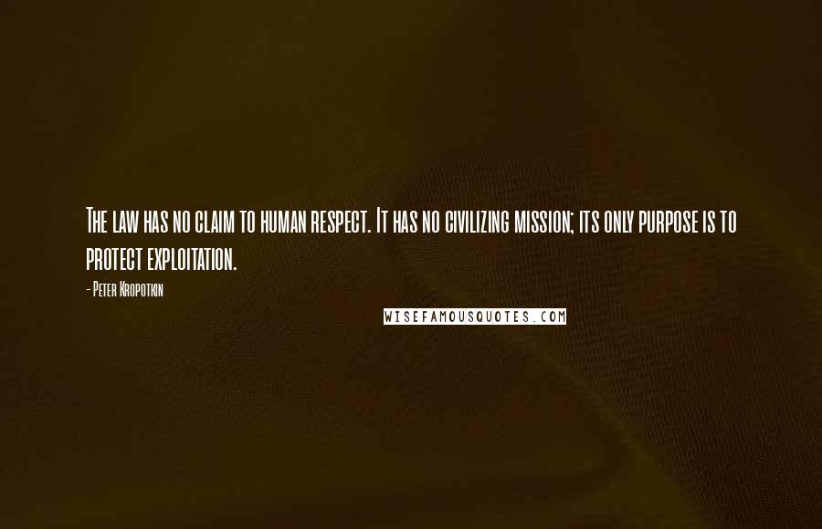 Peter Kropotkin Quotes: The law has no claim to human respect. It has no civilizing mission; its only purpose is to protect exploitation.