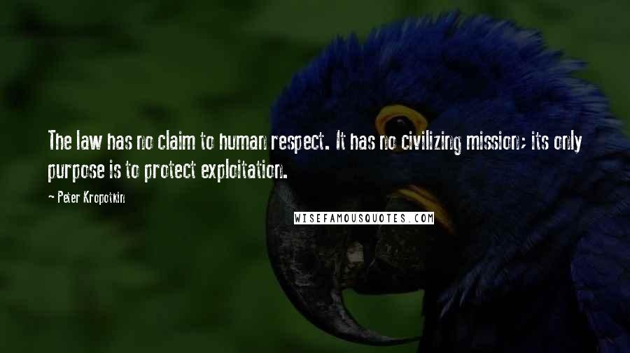 Peter Kropotkin Quotes: The law has no claim to human respect. It has no civilizing mission; its only purpose is to protect exploitation.
