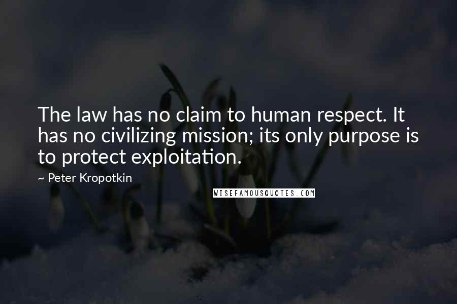 Peter Kropotkin Quotes: The law has no claim to human respect. It has no civilizing mission; its only purpose is to protect exploitation.