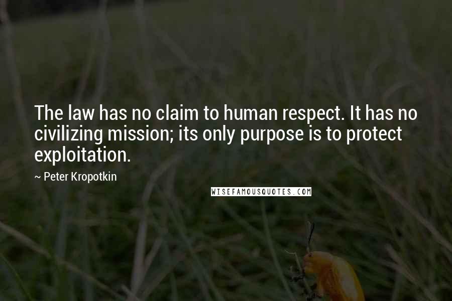 Peter Kropotkin Quotes: The law has no claim to human respect. It has no civilizing mission; its only purpose is to protect exploitation.