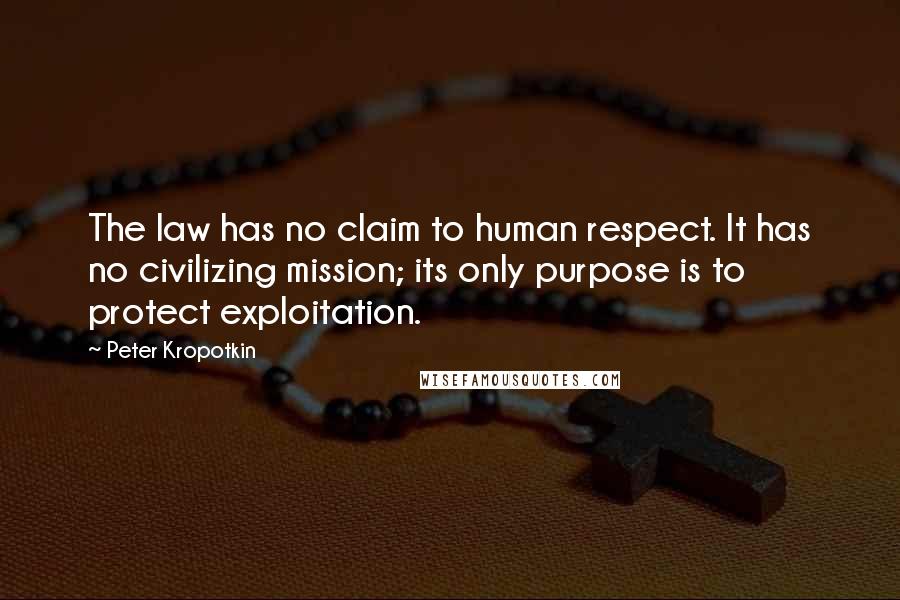 Peter Kropotkin Quotes: The law has no claim to human respect. It has no civilizing mission; its only purpose is to protect exploitation.