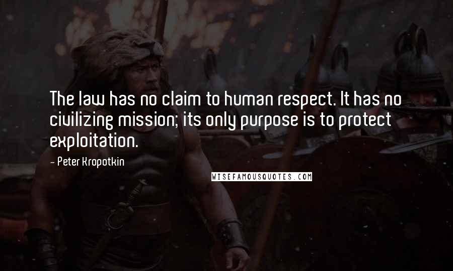 Peter Kropotkin Quotes: The law has no claim to human respect. It has no civilizing mission; its only purpose is to protect exploitation.