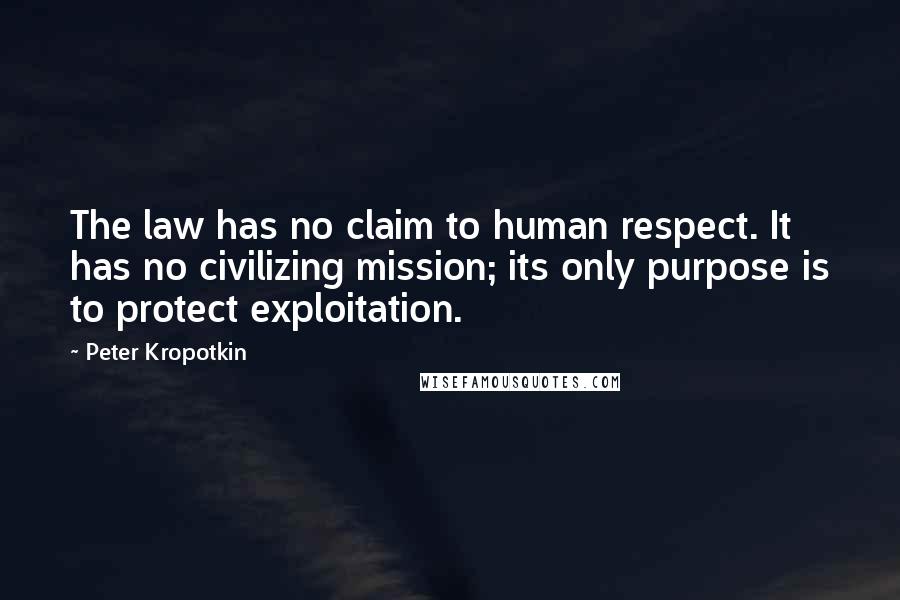 Peter Kropotkin Quotes: The law has no claim to human respect. It has no civilizing mission; its only purpose is to protect exploitation.