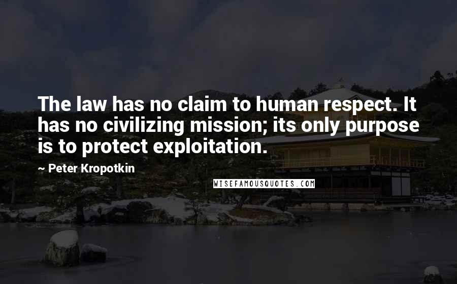 Peter Kropotkin Quotes: The law has no claim to human respect. It has no civilizing mission; its only purpose is to protect exploitation.