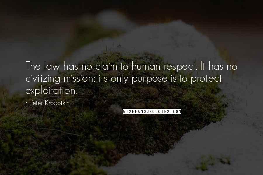Peter Kropotkin Quotes: The law has no claim to human respect. It has no civilizing mission; its only purpose is to protect exploitation.