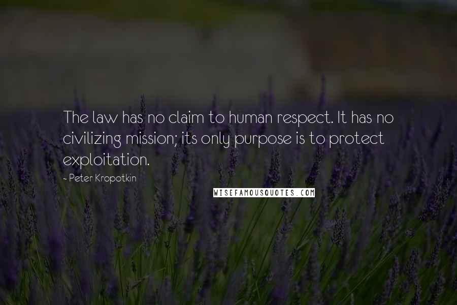 Peter Kropotkin Quotes: The law has no claim to human respect. It has no civilizing mission; its only purpose is to protect exploitation.