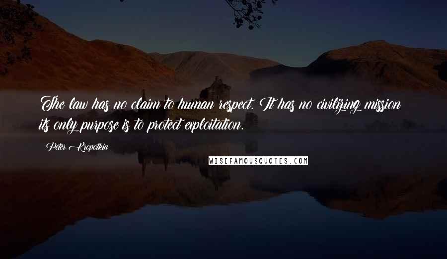 Peter Kropotkin Quotes: The law has no claim to human respect. It has no civilizing mission; its only purpose is to protect exploitation.