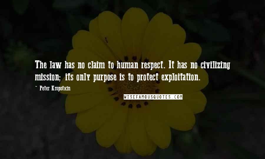 Peter Kropotkin Quotes: The law has no claim to human respect. It has no civilizing mission; its only purpose is to protect exploitation.