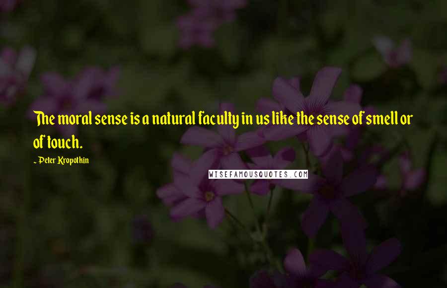Peter Kropotkin Quotes: The moral sense is a natural faculty in us like the sense of smell or of touch.