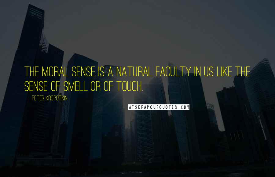 Peter Kropotkin Quotes: The moral sense is a natural faculty in us like the sense of smell or of touch.