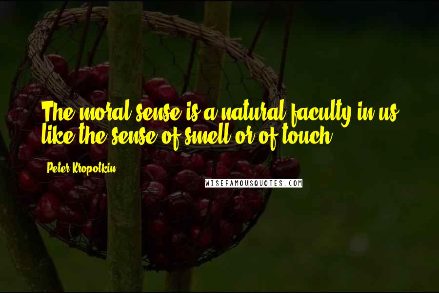 Peter Kropotkin Quotes: The moral sense is a natural faculty in us like the sense of smell or of touch.