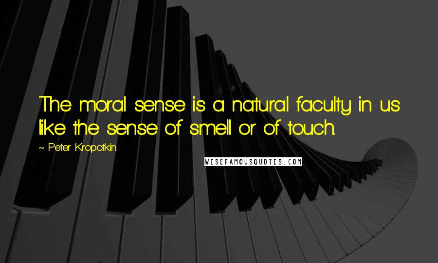 Peter Kropotkin Quotes: The moral sense is a natural faculty in us like the sense of smell or of touch.