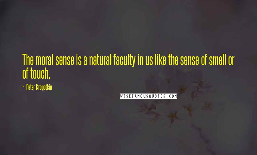 Peter Kropotkin Quotes: The moral sense is a natural faculty in us like the sense of smell or of touch.