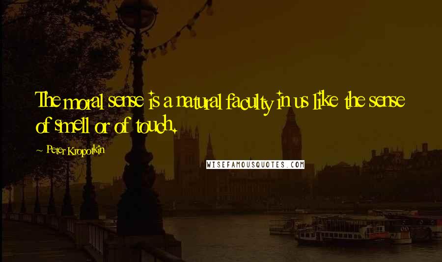 Peter Kropotkin Quotes: The moral sense is a natural faculty in us like the sense of smell or of touch.