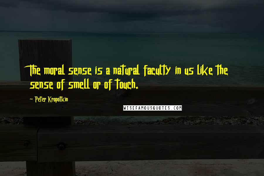 Peter Kropotkin Quotes: The moral sense is a natural faculty in us like the sense of smell or of touch.