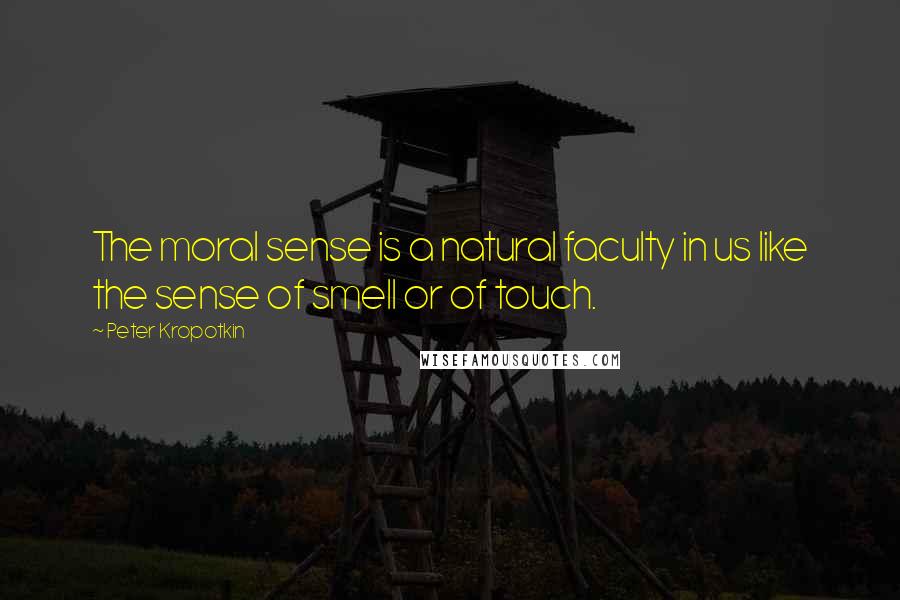 Peter Kropotkin Quotes: The moral sense is a natural faculty in us like the sense of smell or of touch.