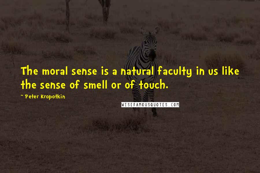 Peter Kropotkin Quotes: The moral sense is a natural faculty in us like the sense of smell or of touch.