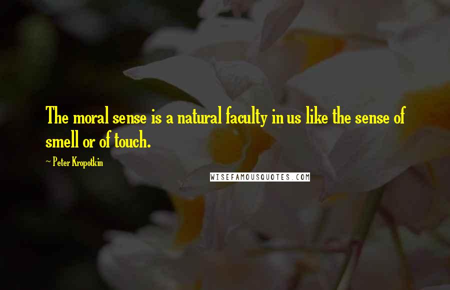 Peter Kropotkin Quotes: The moral sense is a natural faculty in us like the sense of smell or of touch.