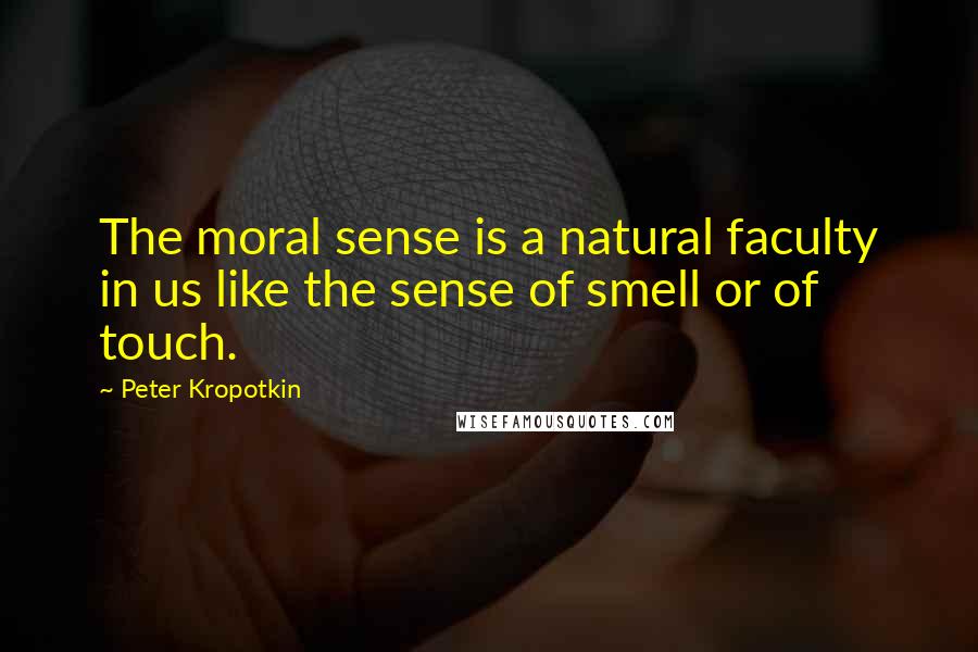 Peter Kropotkin Quotes: The moral sense is a natural faculty in us like the sense of smell or of touch.