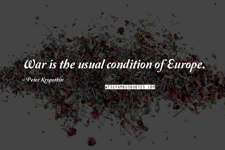 Peter Kropotkin Quotes: War is the usual condition of Europe.