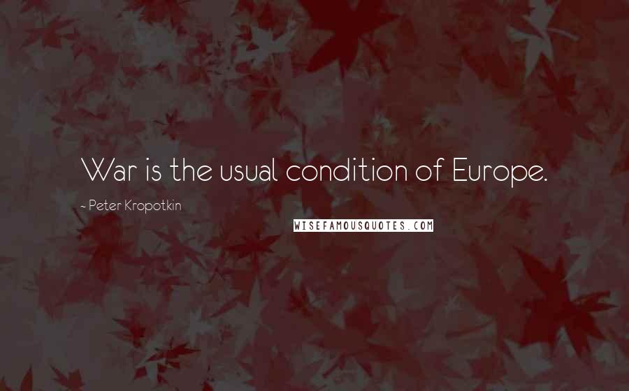 Peter Kropotkin Quotes: War is the usual condition of Europe.