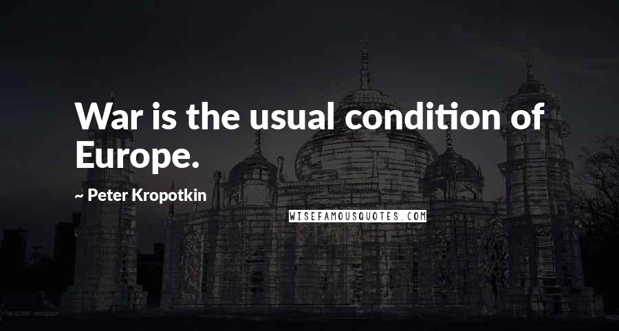 Peter Kropotkin Quotes: War is the usual condition of Europe.